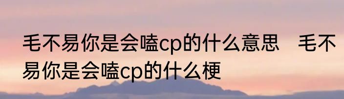 毛不易你是会嗑cp的什么意思   毛不易你是会嗑cp的什么梗