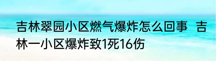 吉林翠园小区燃气爆炸怎么回事  吉林一小区爆炸致1死16伤