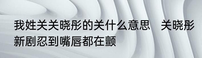 我姓关关晓彤的关什么意思   关晓彤新剧忍到嘴唇都在颤