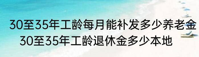 30至35年工龄每月能补发多少养老金   30至35年工龄退休金多少本地