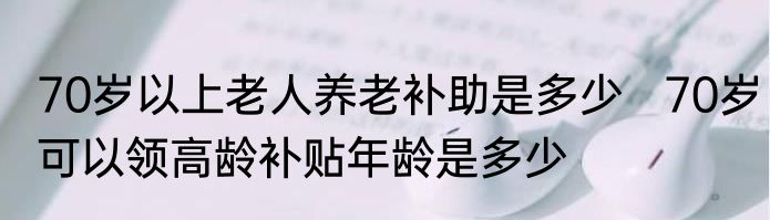 70岁以上老人养老补助是多少   70岁可以领高龄补贴年龄是多少