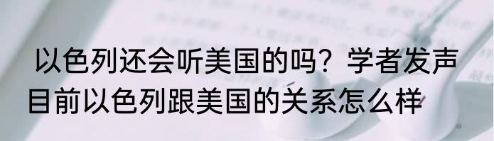  以色列还会听美国的吗？学者发声   目前以色列跟美国的关系怎么样