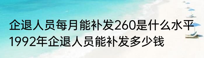 企退人员每月能补发260是什么水平  1992年企退人员能补发多少钱