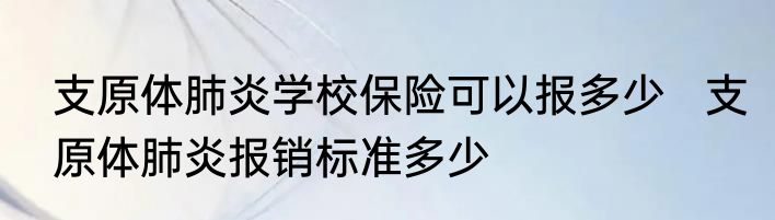 支原体肺炎学校保险可以报多少   支原体肺炎报销标准多少
