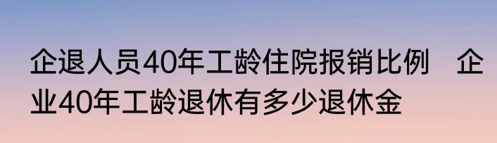 企退人员40年工龄住院报销比例   企业40年工龄退休有多少退休金