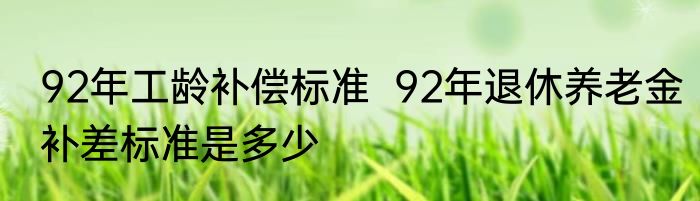 92年工龄补偿标准  92年退休养老金补差标准是多少