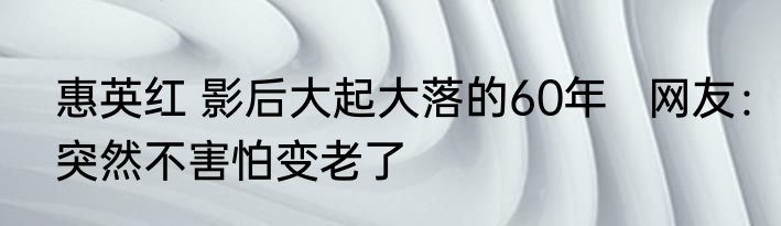 惠英红 影后大起大落的60年   网友：突然不害怕变老了