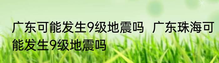 广东可能发生9级地震吗  广东珠海可能发生9级地震吗