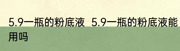 5.9一瓶的粉底液  5.9一瓶的粉底液能用吗