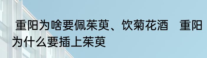  重阳为啥要佩茱萸、饮菊花酒   重阳为什么要插上茱萸