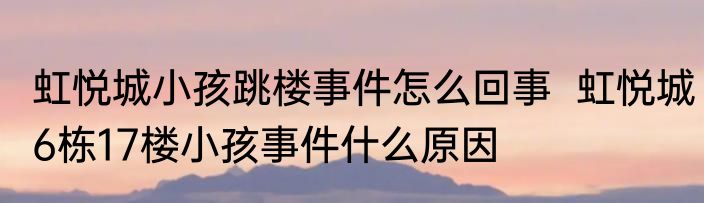 虹悦城小孩跳楼事件怎么回事  虹悦城6栋17楼小孩事件什么原因