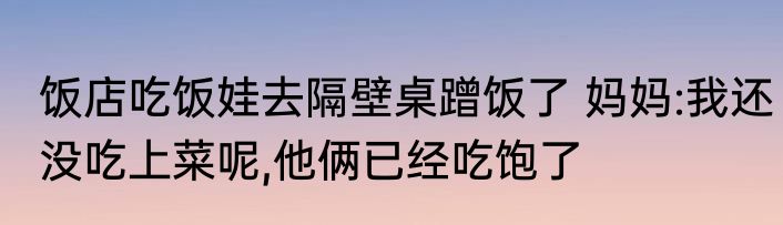 饭店吃饭娃去隔壁桌蹭饭了 妈妈:我还没吃上菜呢,他俩已经吃饱了