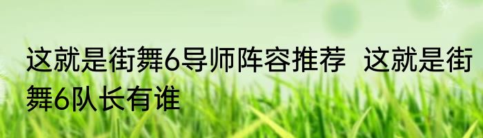 这就是街舞6导师阵容推荐  这就是街舞6队长有谁