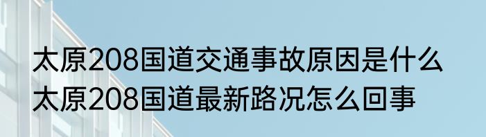 太原208国道交通事故原因是什么   太原208国道最新路况怎么回事