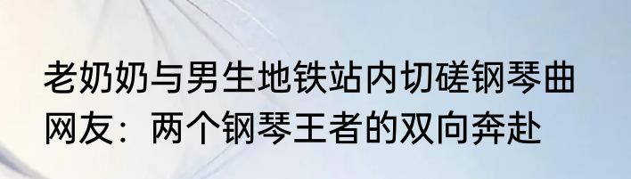 老奶奶与男生地铁站内切磋钢琴曲   网友：两个钢琴王者的双向奔赴