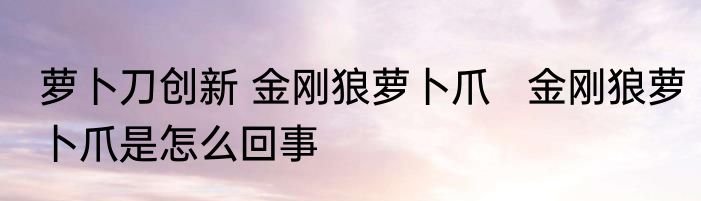 萝卜刀创新 金刚狼萝卜爪   金刚狼萝卜爪是怎么回事