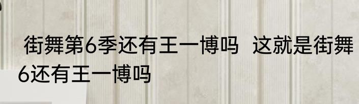  街舞第6季还有王一博吗  这就是街舞6还有王一博吗