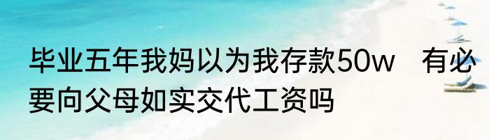 毕业五年我妈以为我存款50w   有必要向父母如实交代工资吗