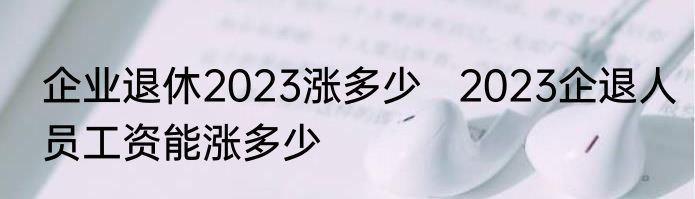 企业退休2023涨多少   2023企退人员工资能涨多少