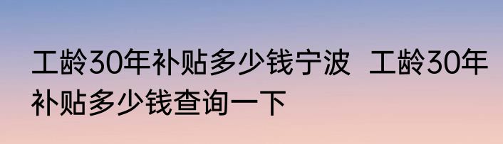 工龄30年补贴多少钱宁波  工龄30年补贴多少钱查询一下