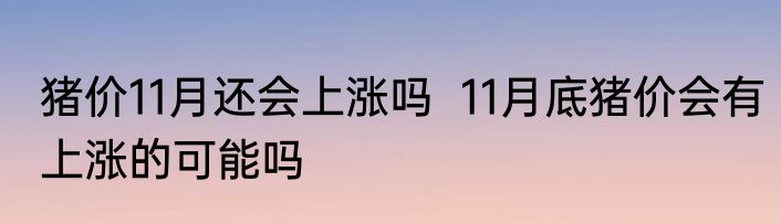 猪价11月还会上涨吗  11月底猪价会有上涨的可能吗