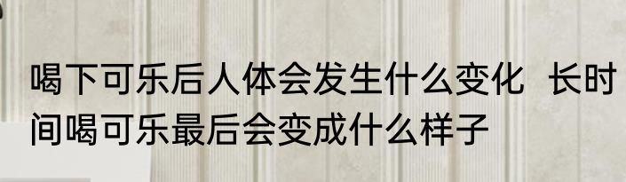 喝下可乐后人体会发生什么变化  长时间喝可乐最后会变成什么样子