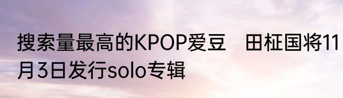 搜索量最高的KPOP爱豆   田柾国将11月3日发行solo专辑