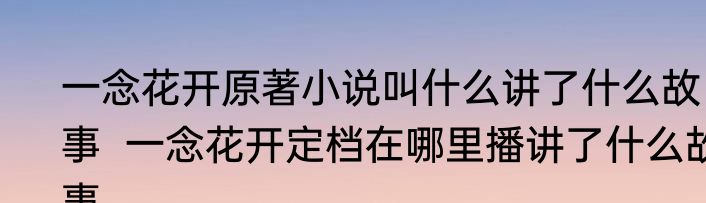 一念花开原著小说叫什么讲了什么故事  一念花开定档在哪里播讲了什么故事