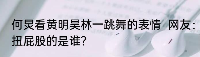 何炅看黄明昊林一跳舞的表情  网友：扭屁股的是谁？