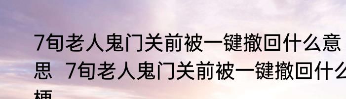 7旬老人鬼门关前被一键撤回什么意思  7旬老人鬼门关前被一键撤回什么梗