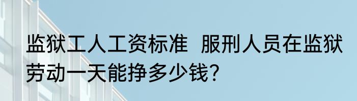 监狱工人工资标准  服刑人员在监狱劳动一天能挣多少钱?