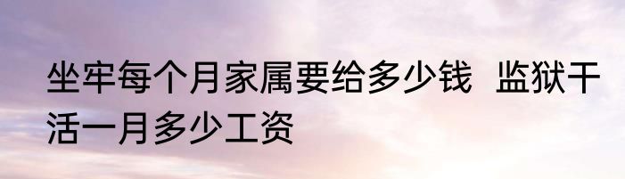 坐牢每个月家属要给多少钱  监狱干活一月多少工资