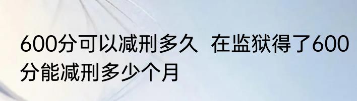 600分可以减刑多久  在监狱得了600分能减刑多少个月