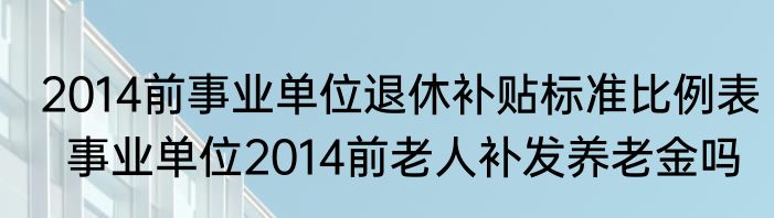 2014前事业单位退休补贴标准比例表  事业单位2014前老人补发养老金吗