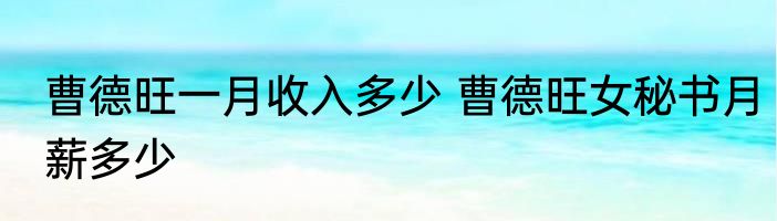 曹德旺一月收入多少 曹德旺女秘书月薪多少