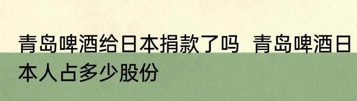 青岛啤酒给日本捐款了吗  青岛啤酒日本人占多少股份