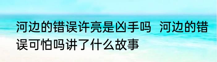 河边的错误许亮是凶手吗  河边的错误可怕吗讲了什么故事