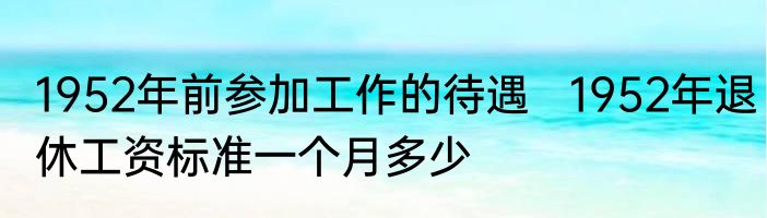 1952年前参加工作的待遇   1952年退休工资标准一个月多少