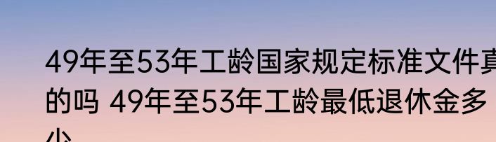 49年至53年工龄国家规定标准文件真的吗 49年至53年工龄最低退休金多少