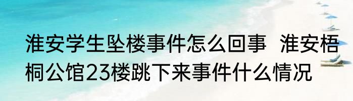 淮安学生坠楼事件怎么回事  淮安梧桐公馆23楼跳下来事件什么情况