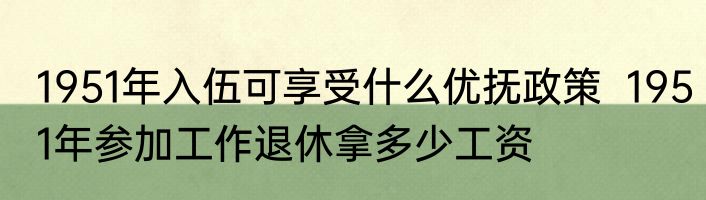 1951年入伍可享受什么优抚政策  1951年参加工作退休拿多少工资