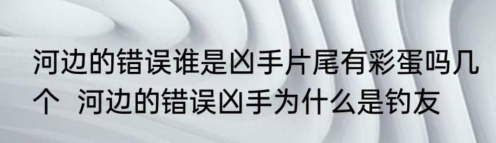 河边的错误谁是凶手片尾有彩蛋吗几个  河边的错误凶手为什么是钓友
