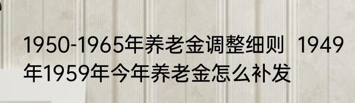 1950-1965年养老金调整细则  1949年1959年今年养老金怎么补发