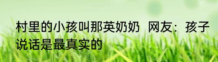 村里的小孩叫那英奶奶  网友：孩子说话是最真实的