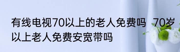 有线电视70以上的老人免费吗  70岁以上老人免费安宽带吗