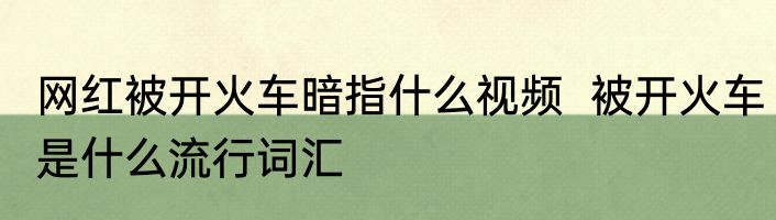 网红被开火车暗指什么视频  被开火车是什么流行词汇