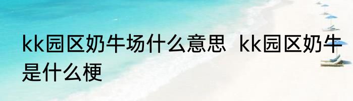 kk园区奶牛场什么意思  kk园区奶牛是什么梗