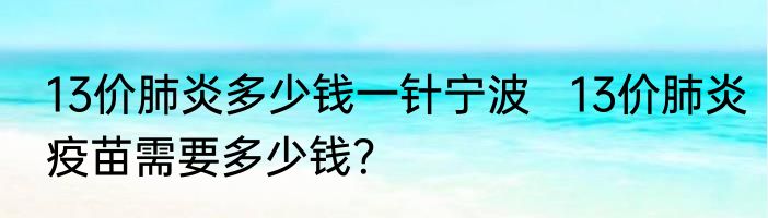 13价肺炎多少钱一针宁波   13价肺炎疫苗需要多少钱？