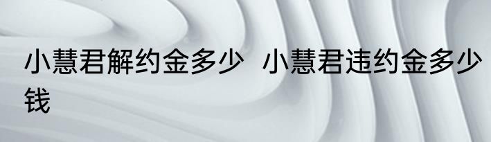小慧君解约金多少  小慧君违约金多少钱