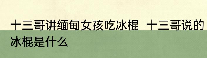 十三哥讲缅甸女孩吃冰棍  十三哥说的冰棍是什么
